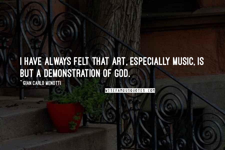 Gian Carlo Menotti Quotes: I have always felt that art, especially music, is but a demonstration of God.