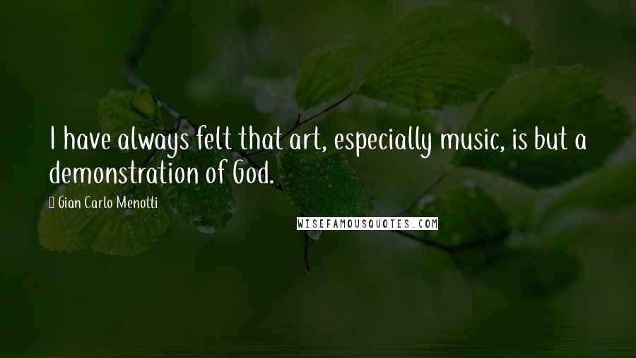 Gian Carlo Menotti Quotes: I have always felt that art, especially music, is but a demonstration of God.
