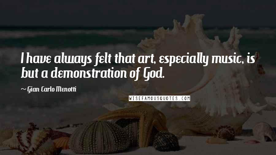 Gian Carlo Menotti Quotes: I have always felt that art, especially music, is but a demonstration of God.