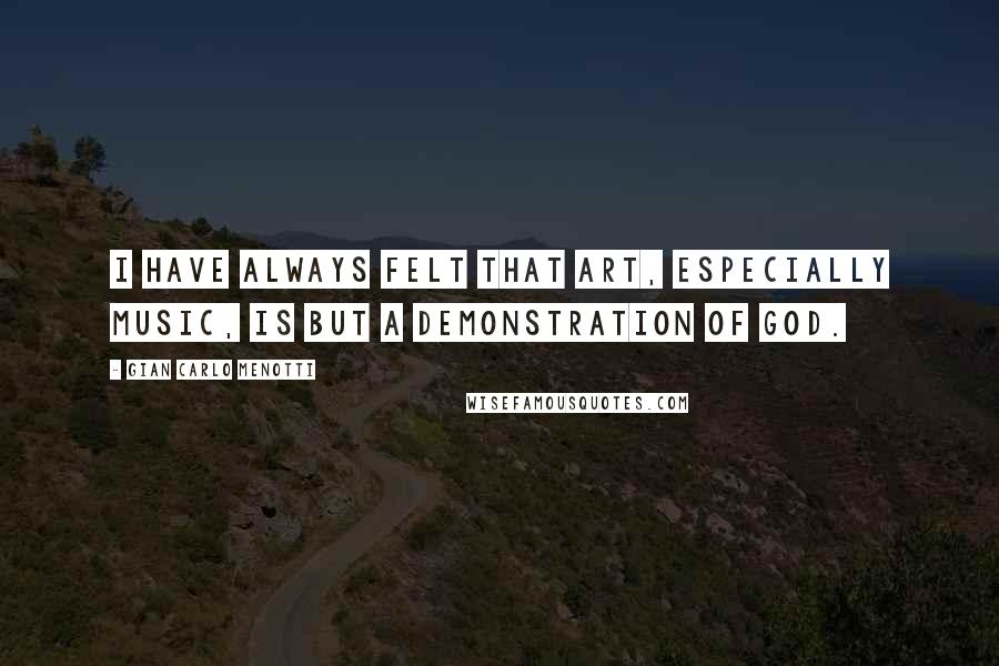 Gian Carlo Menotti Quotes: I have always felt that art, especially music, is but a demonstration of God.