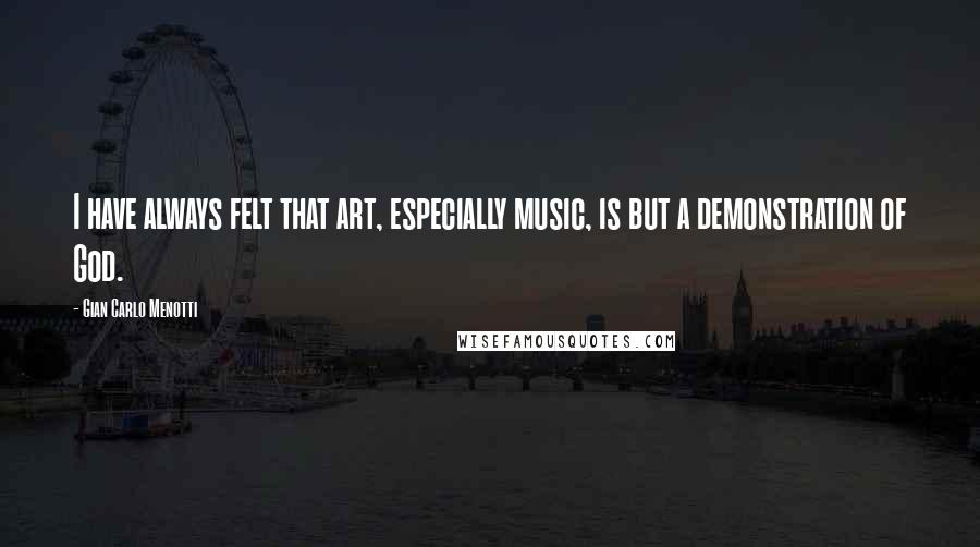 Gian Carlo Menotti Quotes: I have always felt that art, especially music, is but a demonstration of God.