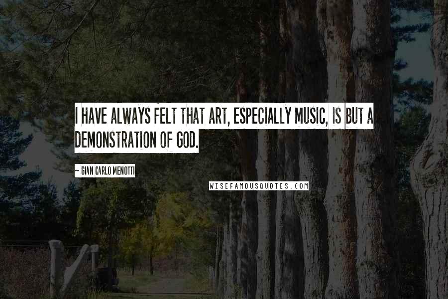 Gian Carlo Menotti Quotes: I have always felt that art, especially music, is but a demonstration of God.