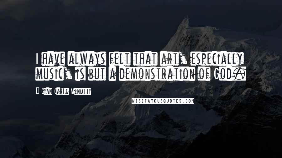 Gian Carlo Menotti Quotes: I have always felt that art, especially music, is but a demonstration of God.