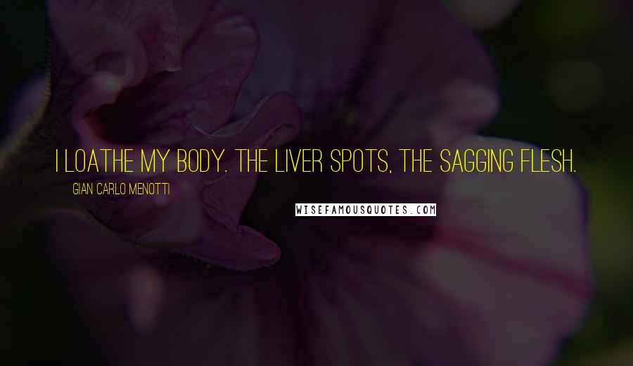 Gian Carlo Menotti Quotes: I loathe my body. The liver spots, the sagging flesh.