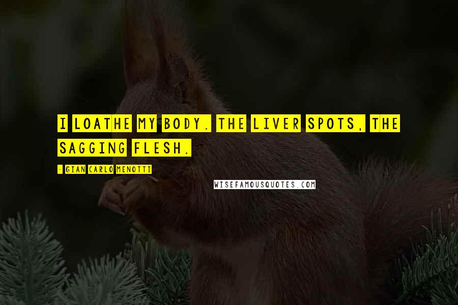 Gian Carlo Menotti Quotes: I loathe my body. The liver spots, the sagging flesh.