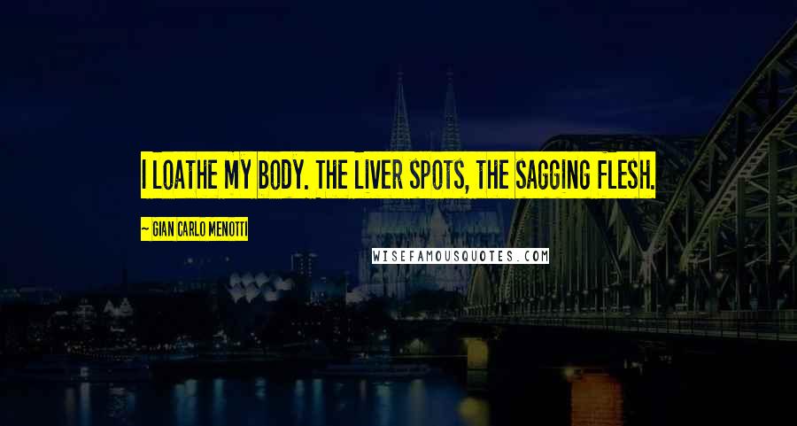 Gian Carlo Menotti Quotes: I loathe my body. The liver spots, the sagging flesh.