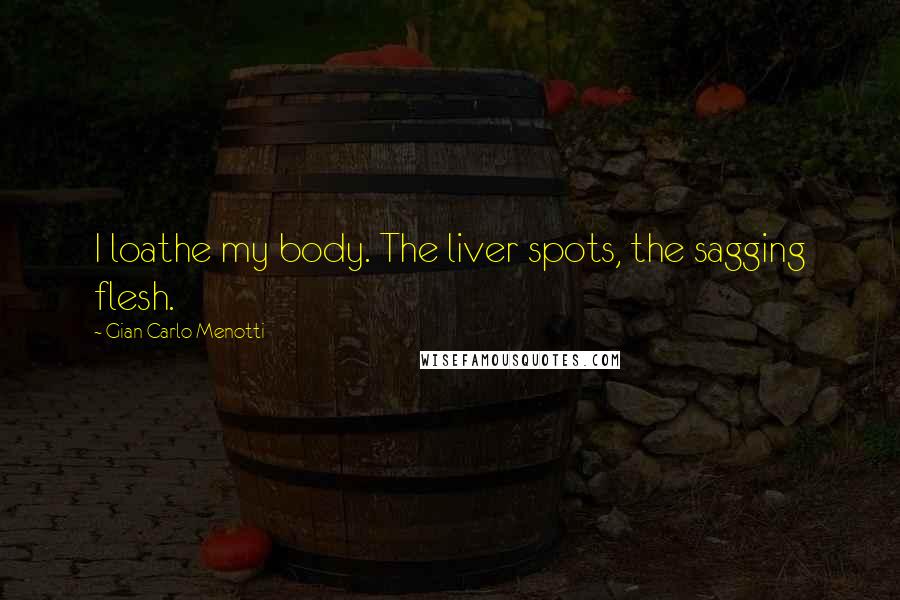 Gian Carlo Menotti Quotes: I loathe my body. The liver spots, the sagging flesh.