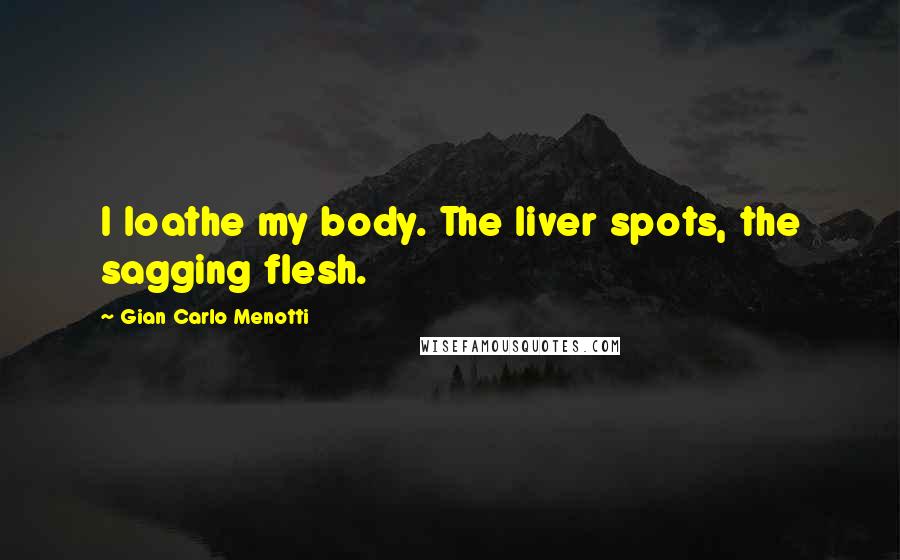 Gian Carlo Menotti Quotes: I loathe my body. The liver spots, the sagging flesh.