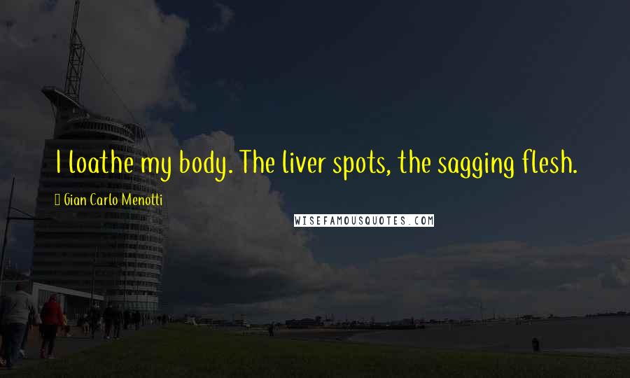 Gian Carlo Menotti Quotes: I loathe my body. The liver spots, the sagging flesh.