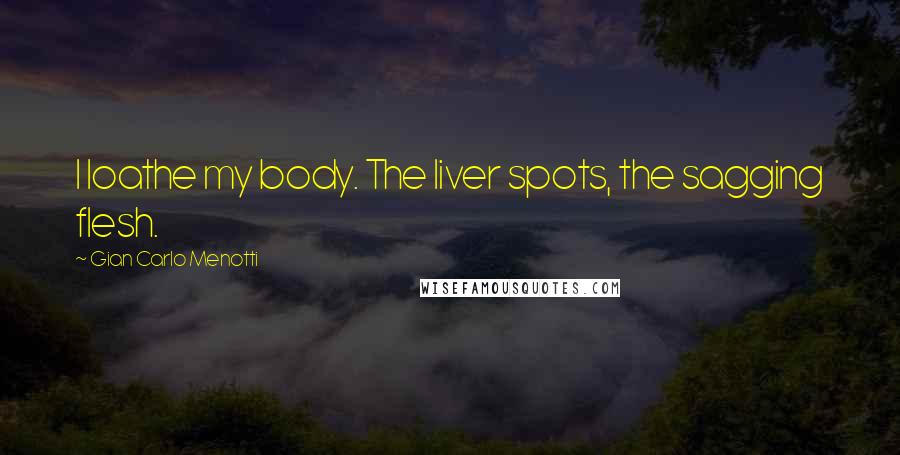 Gian Carlo Menotti Quotes: I loathe my body. The liver spots, the sagging flesh.