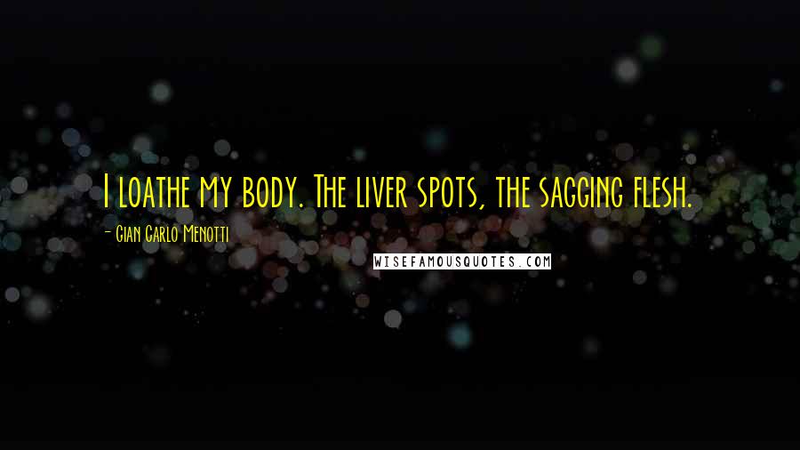 Gian Carlo Menotti Quotes: I loathe my body. The liver spots, the sagging flesh.