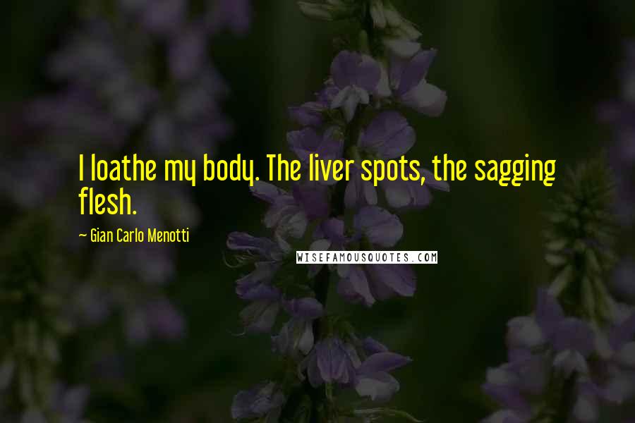 Gian Carlo Menotti Quotes: I loathe my body. The liver spots, the sagging flesh.