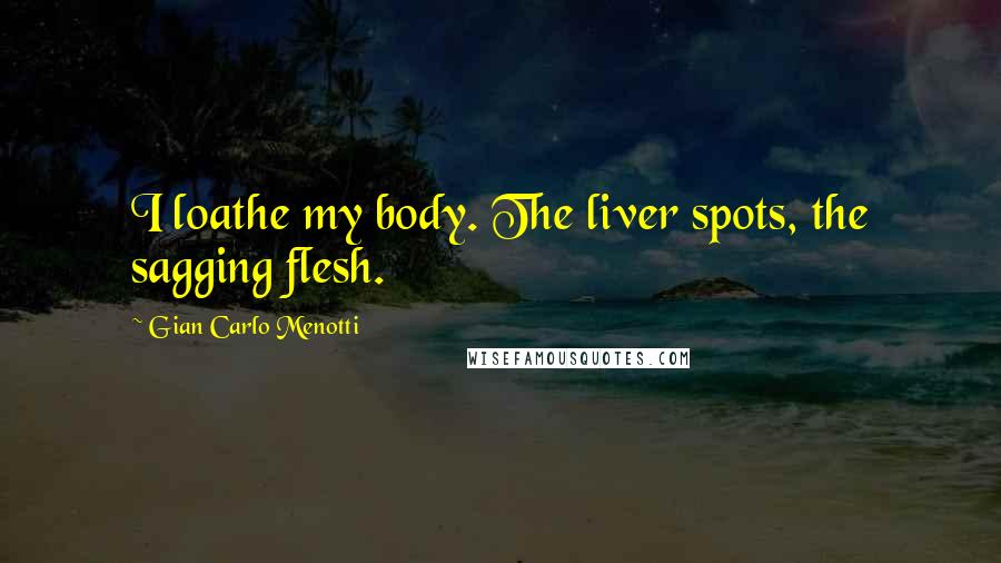 Gian Carlo Menotti Quotes: I loathe my body. The liver spots, the sagging flesh.