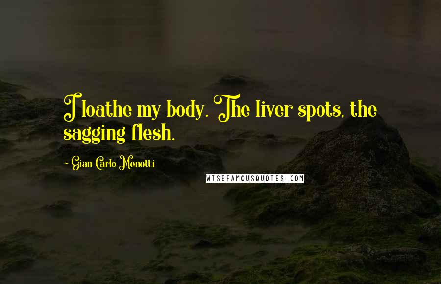 Gian Carlo Menotti Quotes: I loathe my body. The liver spots, the sagging flesh.