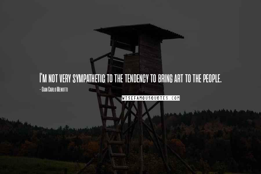 Gian Carlo Menotti Quotes: I'm not very sympathetic to the tendency to bring art to the people.