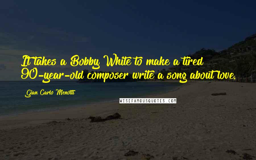 Gian Carlo Menotti Quotes: It takes a Bobby White to make a tired 90-year-old composer write a song about love.