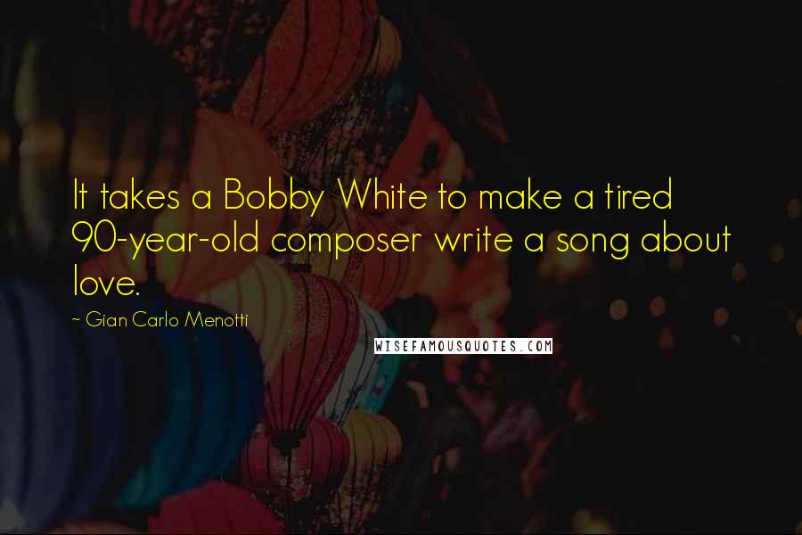 Gian Carlo Menotti Quotes: It takes a Bobby White to make a tired 90-year-old composer write a song about love.