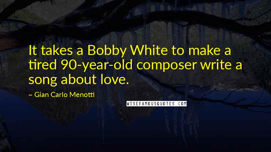 Gian Carlo Menotti Quotes: It takes a Bobby White to make a tired 90-year-old composer write a song about love.