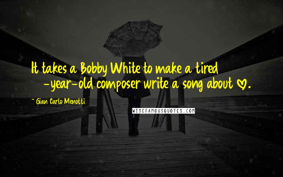 Gian Carlo Menotti Quotes: It takes a Bobby White to make a tired 90-year-old composer write a song about love.