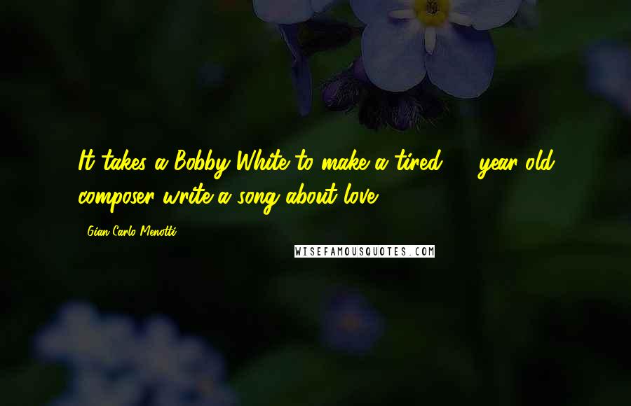 Gian Carlo Menotti Quotes: It takes a Bobby White to make a tired 90-year-old composer write a song about love.