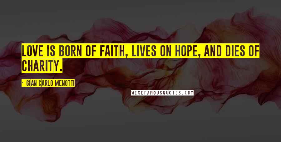 Gian Carlo Menotti Quotes: Love is born of faith, lives on hope, and dies of charity.