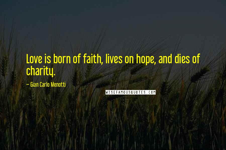 Gian Carlo Menotti Quotes: Love is born of faith, lives on hope, and dies of charity.