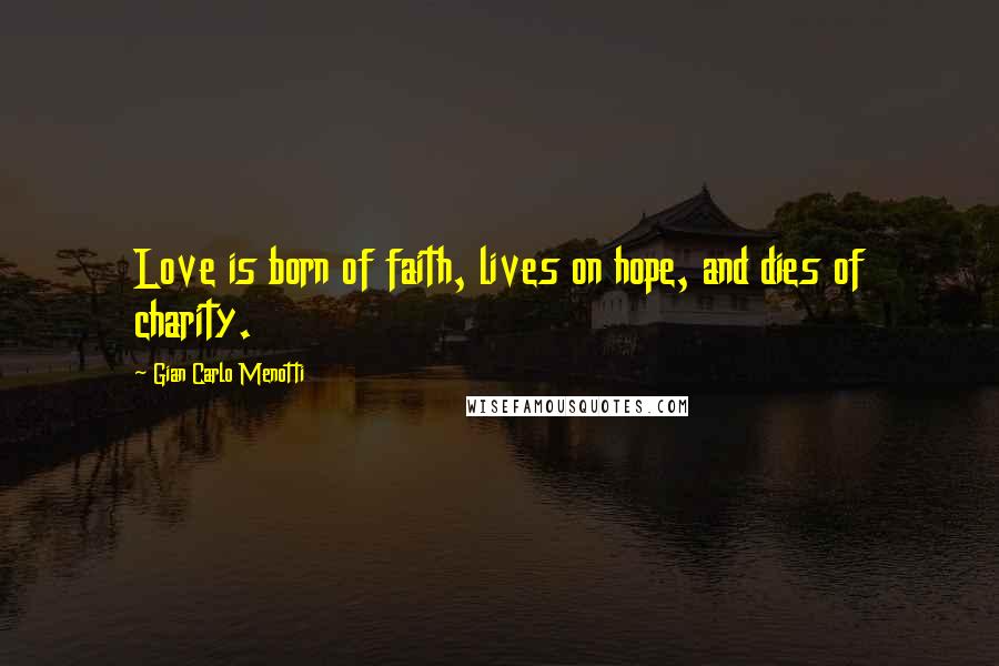 Gian Carlo Menotti Quotes: Love is born of faith, lives on hope, and dies of charity.