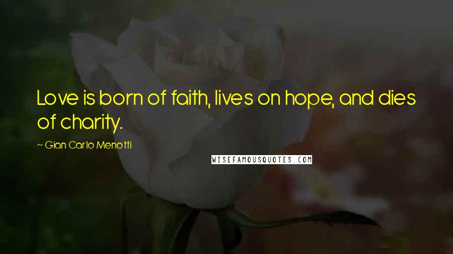 Gian Carlo Menotti Quotes: Love is born of faith, lives on hope, and dies of charity.