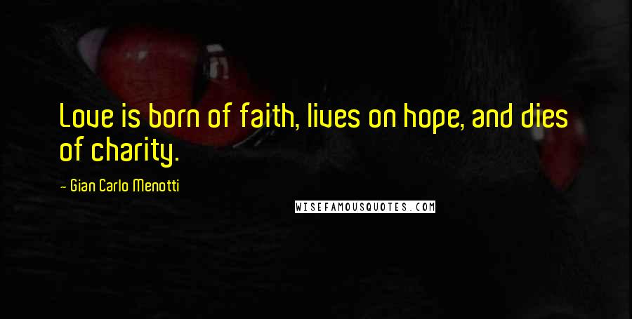 Gian Carlo Menotti Quotes: Love is born of faith, lives on hope, and dies of charity.