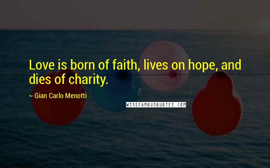 Gian Carlo Menotti Quotes: Love is born of faith, lives on hope, and dies of charity.