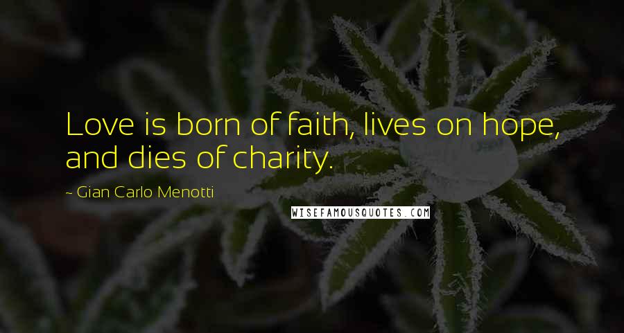 Gian Carlo Menotti Quotes: Love is born of faith, lives on hope, and dies of charity.