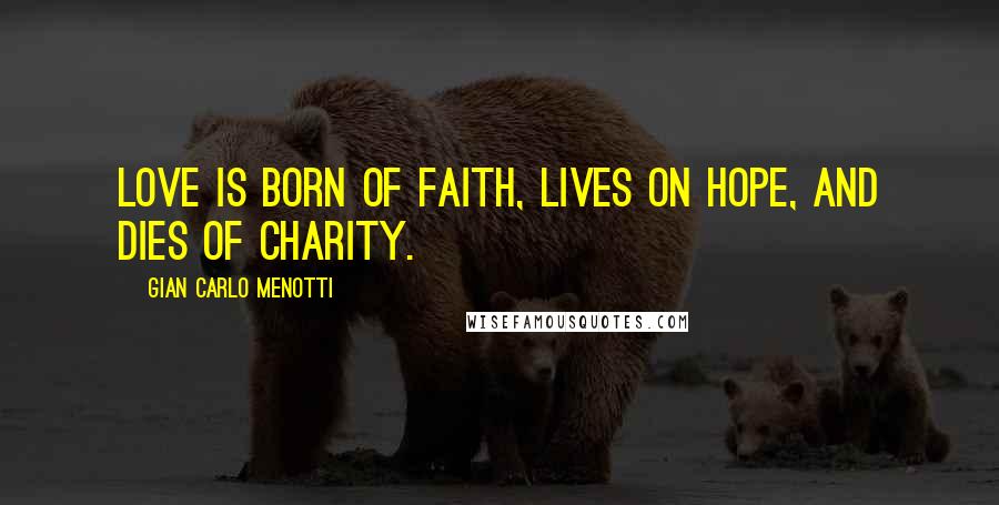 Gian Carlo Menotti Quotes: Love is born of faith, lives on hope, and dies of charity.