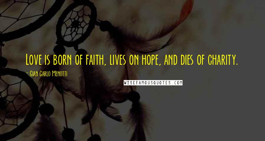 Gian Carlo Menotti Quotes: Love is born of faith, lives on hope, and dies of charity.