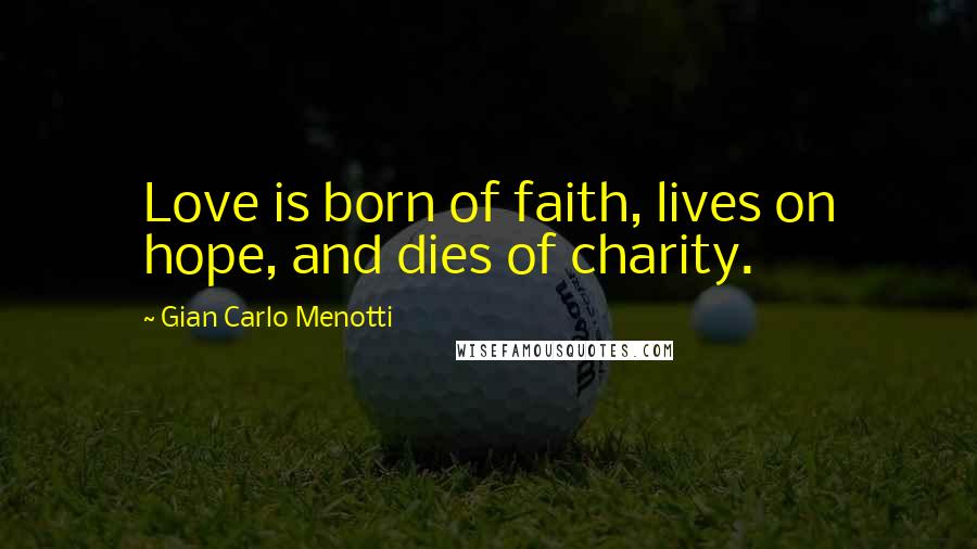 Gian Carlo Menotti Quotes: Love is born of faith, lives on hope, and dies of charity.