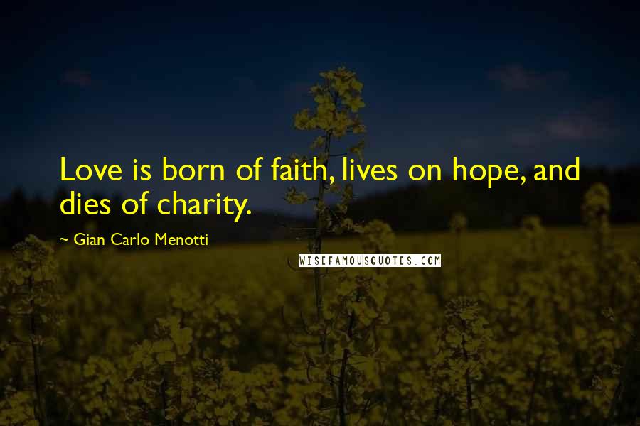 Gian Carlo Menotti Quotes: Love is born of faith, lives on hope, and dies of charity.