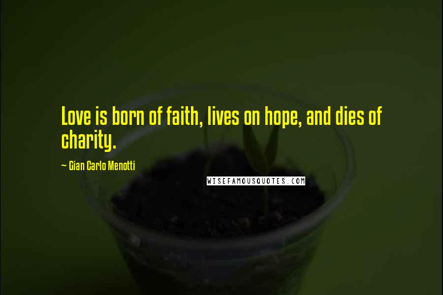 Gian Carlo Menotti Quotes: Love is born of faith, lives on hope, and dies of charity.