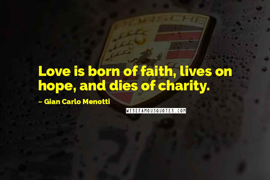 Gian Carlo Menotti Quotes: Love is born of faith, lives on hope, and dies of charity.