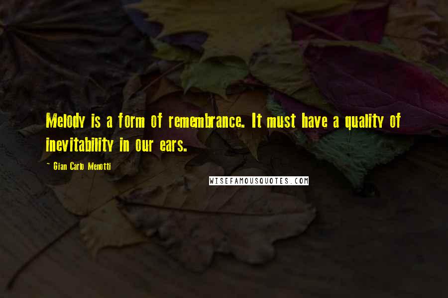 Gian Carlo Menotti Quotes: Melody is a form of remembrance. It must have a quality of inevitability in our ears.