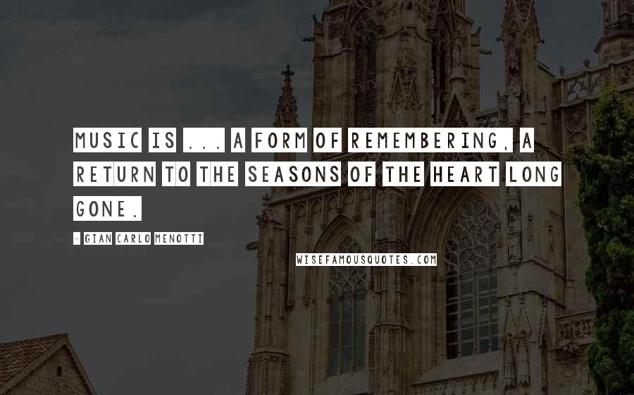Gian Carlo Menotti Quotes: Music is ... a form of remembering, a return to the seasons of the heart long gone.