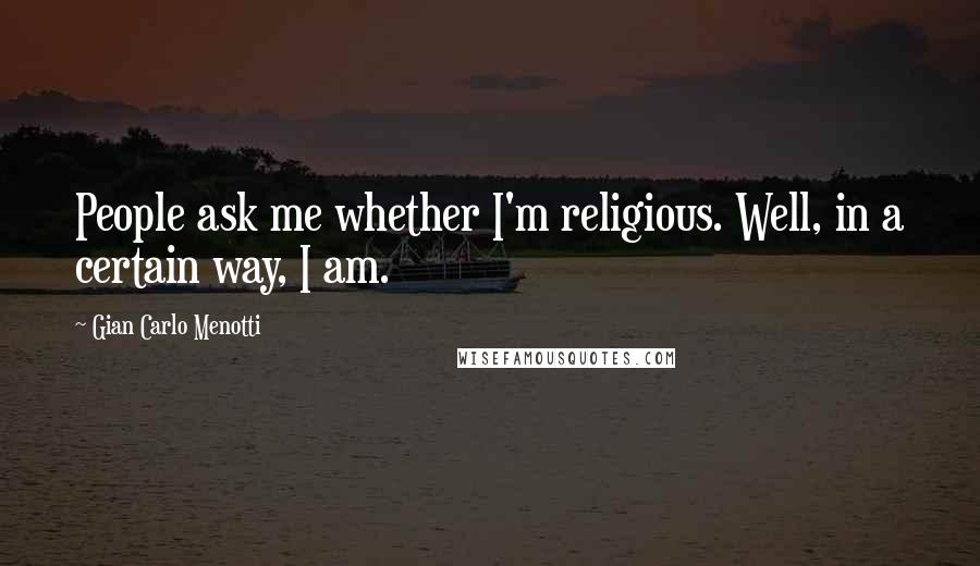Gian Carlo Menotti Quotes: People ask me whether I'm religious. Well, in a certain way, I am.