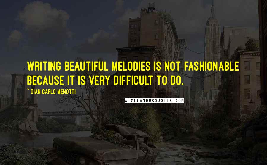 Gian Carlo Menotti Quotes: Writing beautiful melodies is not fashionable because it is very difficult to do.