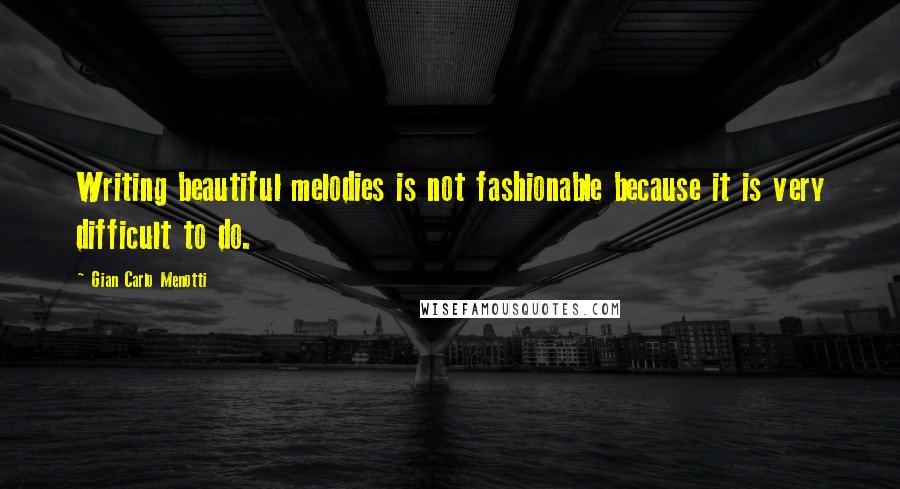 Gian Carlo Menotti Quotes: Writing beautiful melodies is not fashionable because it is very difficult to do.