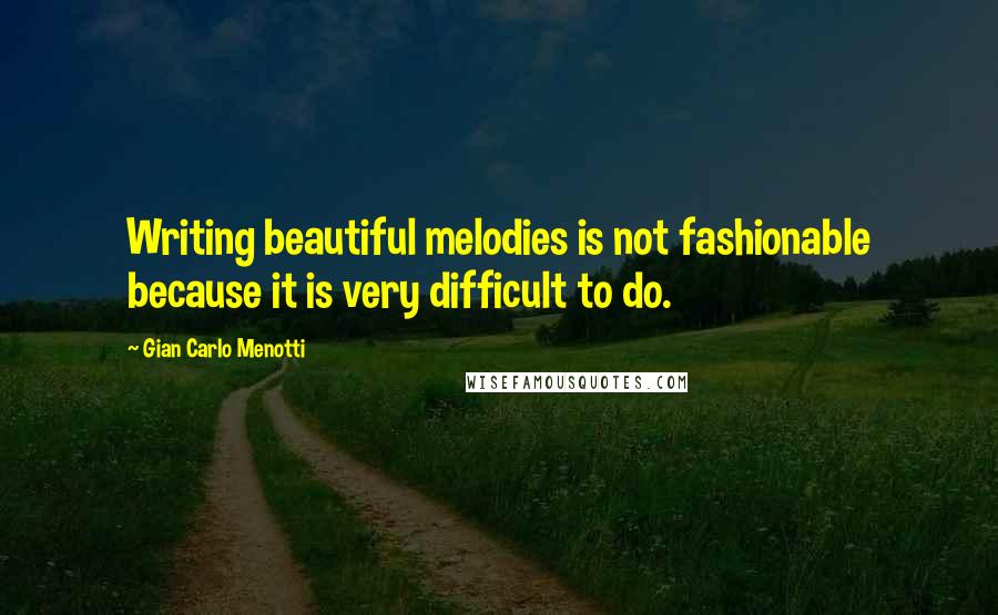 Gian Carlo Menotti Quotes: Writing beautiful melodies is not fashionable because it is very difficult to do.