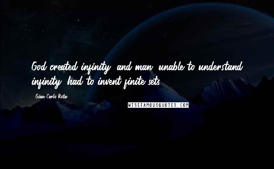 Gian-Carlo Rota Quotes: God created infinity, and man, unable to understand infinity, had to invent finite sets.