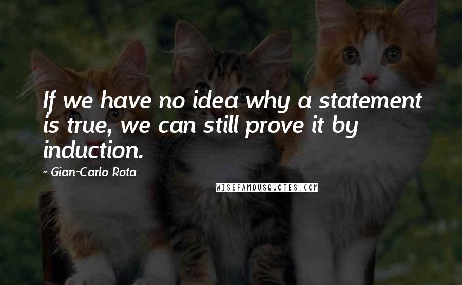 Gian-Carlo Rota Quotes: If we have no idea why a statement is true, we can still prove it by induction.
