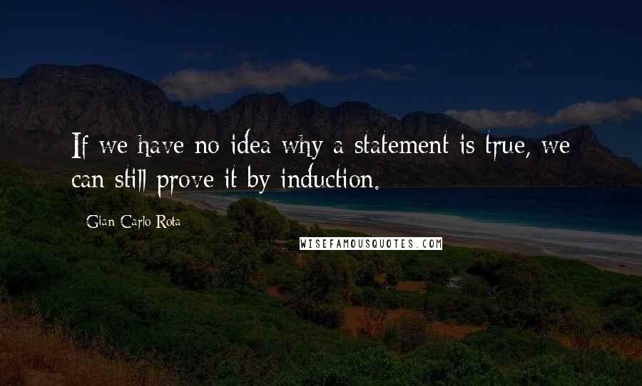 Gian-Carlo Rota Quotes: If we have no idea why a statement is true, we can still prove it by induction.