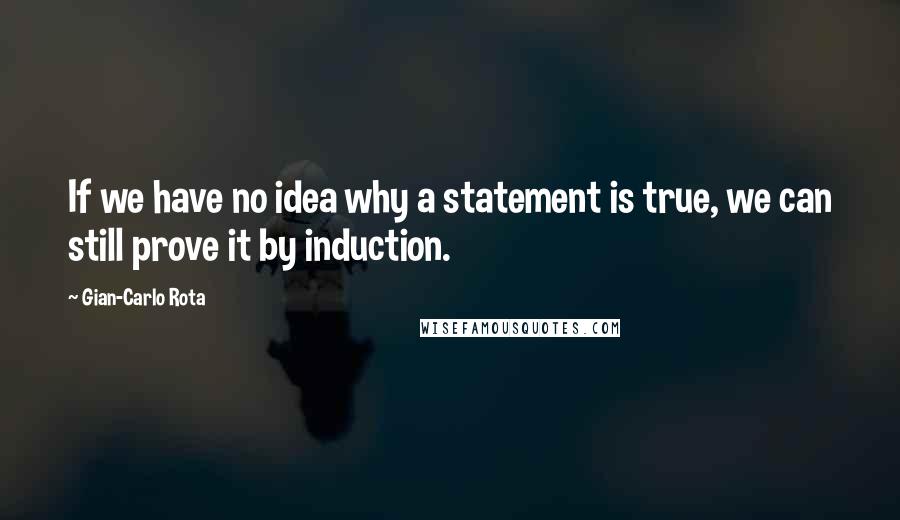 Gian-Carlo Rota Quotes: If we have no idea why a statement is true, we can still prove it by induction.