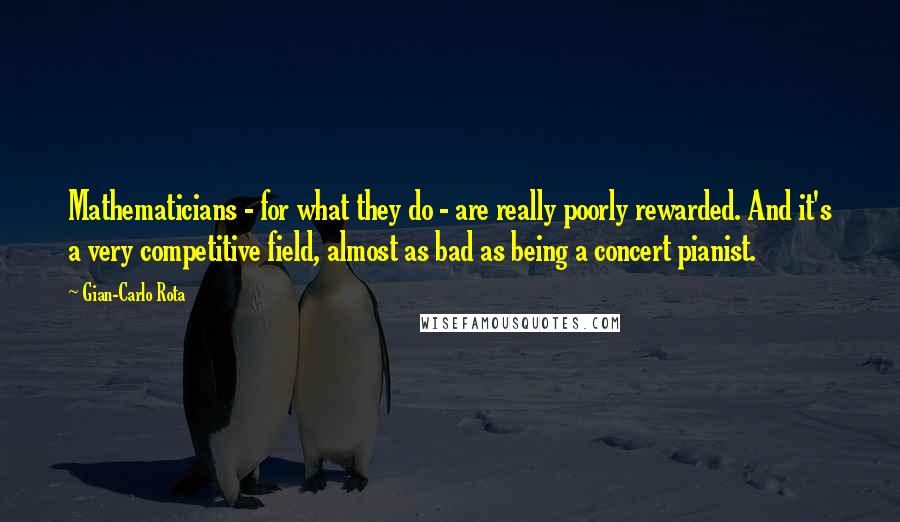 Gian-Carlo Rota Quotes: Mathematicians - for what they do - are really poorly rewarded. And it's a very competitive field, almost as bad as being a concert pianist.