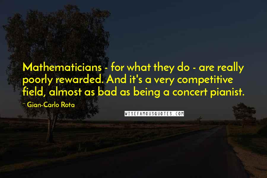 Gian-Carlo Rota Quotes: Mathematicians - for what they do - are really poorly rewarded. And it's a very competitive field, almost as bad as being a concert pianist.