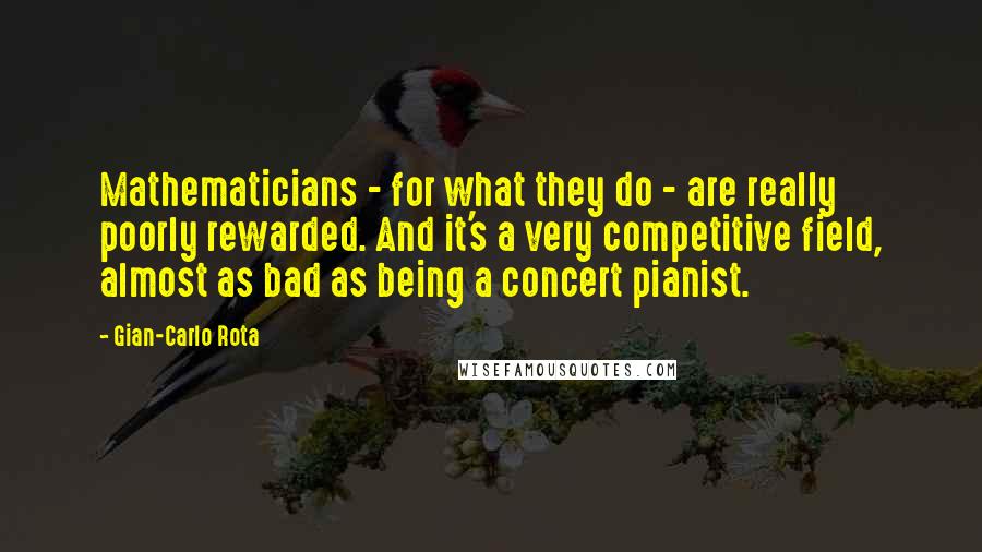 Gian-Carlo Rota Quotes: Mathematicians - for what they do - are really poorly rewarded. And it's a very competitive field, almost as bad as being a concert pianist.